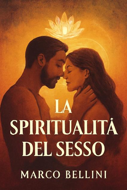 La spiritualità del sesso. Un viaggio di unione e realizzazione attraverso la sessualità e la spiritualità. Scopri come la connessione sessuale può diventare un cammino spirituale di completa unione e significato profondo - Marco Bellini - ebook