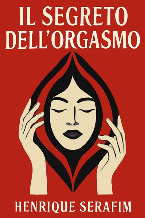 Il segreto dell'orgasmo. Guida completa alla scoperta del piacere femminile. 87 consigli pratici per comprendere l'anatomia, le zone erogene e le tecniche sessuali che stimolano il piacere della donna - Henrique Serafim - ebook
