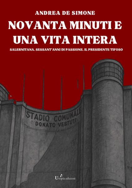 Novanta minuti e una vita intera. Salernitana. Sessant'anni di passione. Il presidente tifoso - Andrea De Simone - copertina