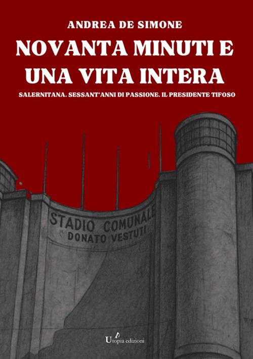 Novanta minuti e una vita intera. Salernitana. Sessant'anni di passione. Il presidente tifoso - Andrea De Simone - copertina