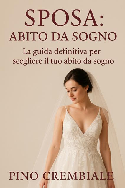 Sposa: abito da sogno. La guida definitiva per scegliere il tuo abito da sogno - Pino Crembiale - ebook