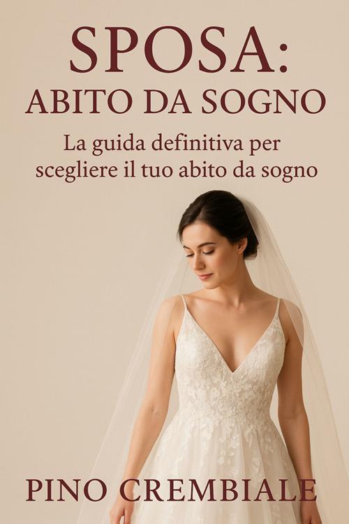Sposa: abito da sogno. La guida definitiva per scegliere il tuo abito da sogno - Pino Crembiale - ebook