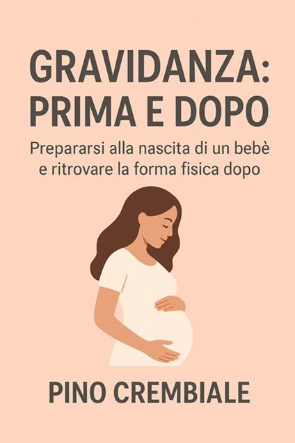 Gravidanza: prima e dopo. Prepararsi alla nascita di un bebè e ritrovare la forma fisica dopo - Pino Crembiale - ebook