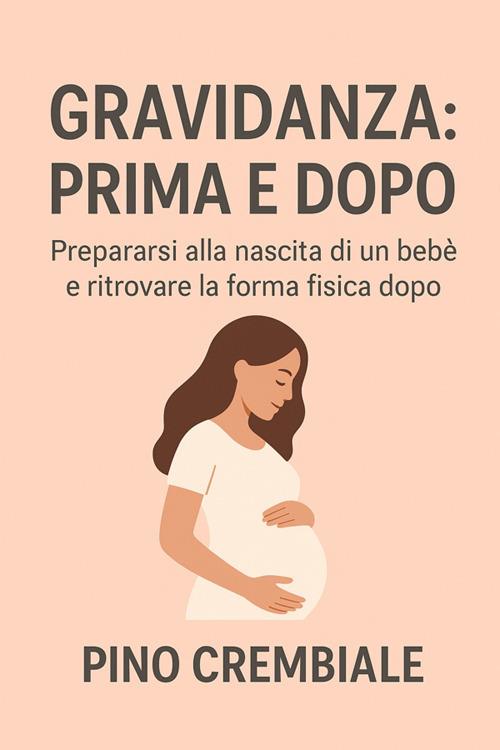 Gravidanza: prima e dopo. Prepararsi alla nascita di un bebè e ritrovare la forma fisica dopo - Pino Crembiale - ebook