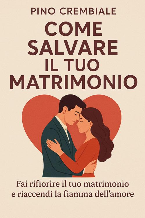 Come salvare il tuo matrimonio. Fai rifiorire il tuo matrimonio e riaccendi la fiamma dell'amore - Pino Crembiale - ebook