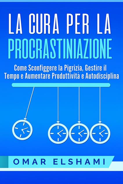 La cura per la procrastinazione. Come sconfiggere la pigrizia, gestire il tempo e aumentare produttività e autodisciplina - Omar Elshami - ebook