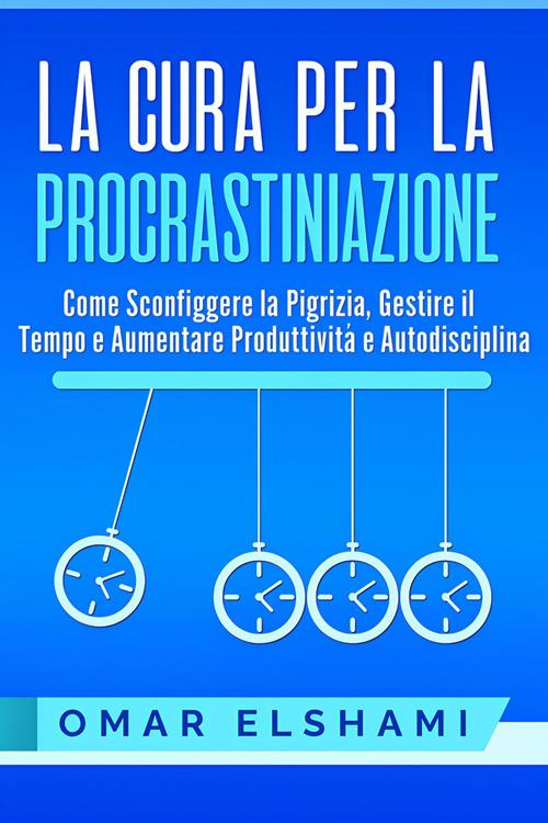 La cura per la procrastinazione. Come sconfiggere la pigrizia, gestire il tempo e aumentare produttività e autodisciplina - Omar Elshami - ebook