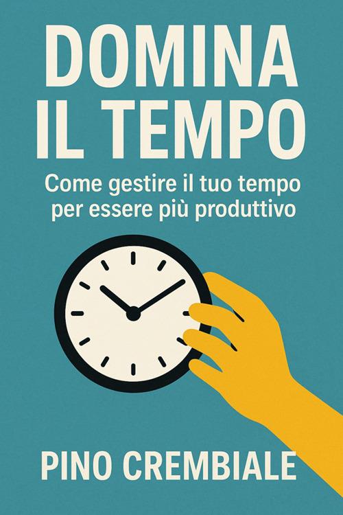Domina il tempo. Come gestire il tuo tempo per essere più produttivo - Pino Crembiale - ebook