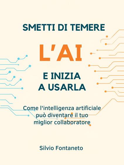 Smetti di temere l'AI e inizia a usarla. Come l'intelligenza artificiale può diventare il tuo miglior collaboratore - Silvio Fontaneto - ebook