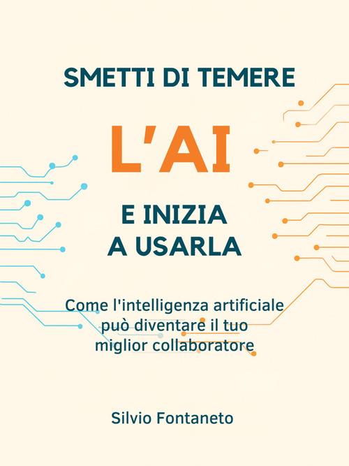 Smetti di temere l'AI e inizia a usarla. Come l'intelligenza artificiale può diventare il tuo miglior collaboratore - Silvio Fontaneto - ebook