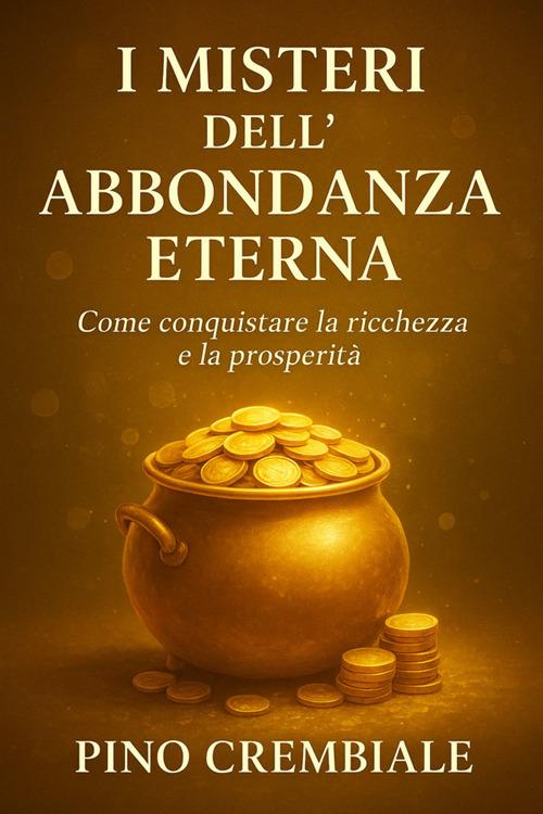 I misteri dell'abbondanza eterna. Come conquistare la ricchezza e la prosperità - Pino Crembiale - ebook