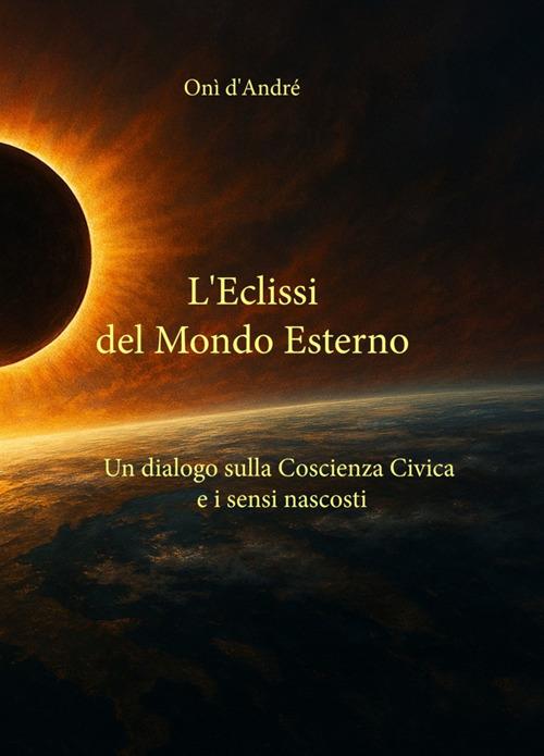 L' eclissi del mondo esterno. Un dialogo sulla coscienza civica ed i sensi nascosti - Onì D'Andrè - ebook