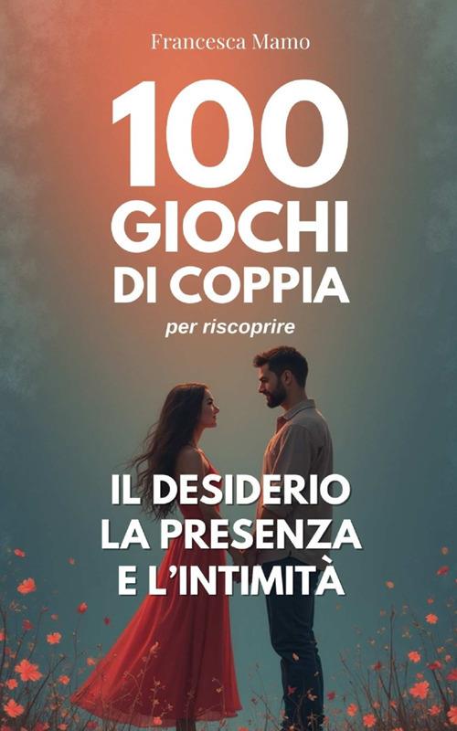 100 giochi di coppia per riscoprire il desiderio, la presenza e l'intimità - Francesca Mamo - copertina