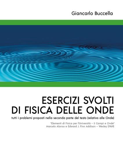 Esercizi svolti di Fisica delle Onde tutti i problemi proposti nella seconda parte del testo (relativo alle Onde) "Elementi di Fisica per l'Università - II Campi e Onde" Marcelo Alonso e Edward J. Fi... - Giancarlo Buccella - copertina