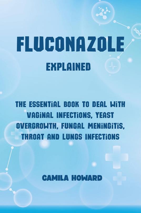 Fluconazole explained. The essential book to deal with vaginal infections, yeast overgrowth, fungal meningitis, throat and lung infections - Camila Howard - copertina