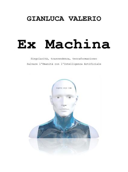 Ex machina. Singolarità, trascendenza, terraformazione: salvare l'umanità con l'intelligenza artificiale - Gianluca Valerio - ebook