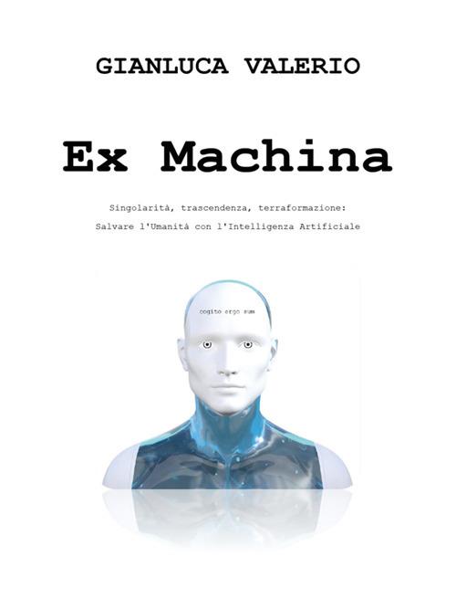 Ex machina. Singolarità, trascendenza, terraformazione: salvare l'umanità con l'intelligenza artificiale - Gianluca Valerio - ebook