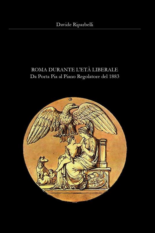 Roma durante l'età liberale. Da Porta Pia al primo Piano Regolatore del 1883 - Davide Riparbelli - copertina