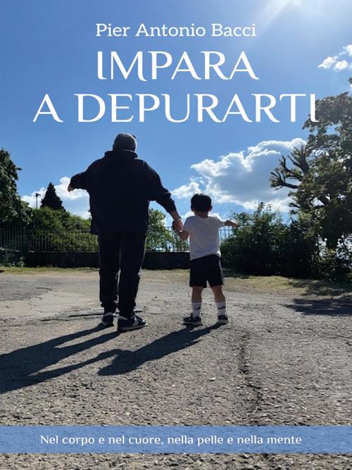 Impara a depurarti. Nel corpo e nel cuore, nella pelle e nella mente - Pier Antonio Bacci - ebook