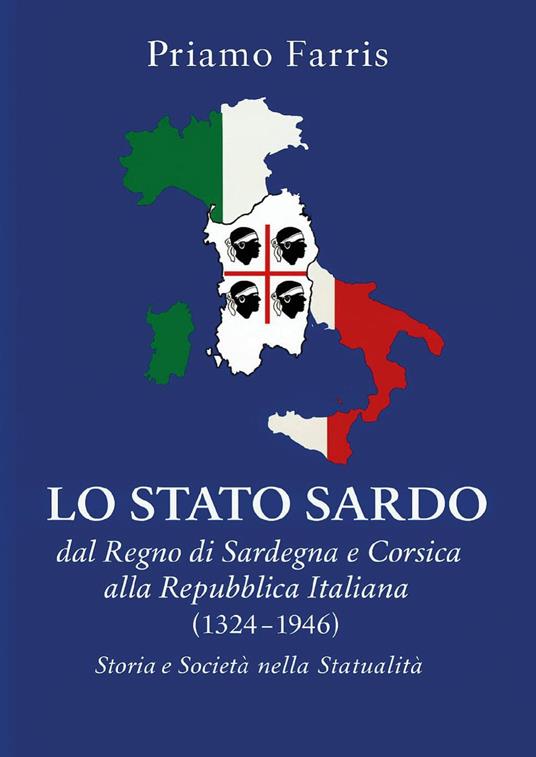 Lo Stato sardo dal Regno di Sardegna e Corsica alla Repubblica Italiana. Storia e Società nella Statualità (1324-1946) - Priamo Farris - copertina