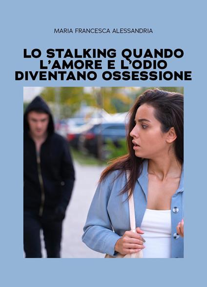 Lo stalking quando l'amore e l'odio diventano ossessione - Maria Francesca Alessandria - copertina
