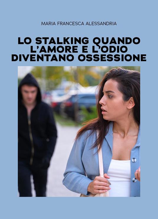 Lo stalking quando l'amore e l'odio diventano ossessione - Maria Francesca Alessandria - copertina