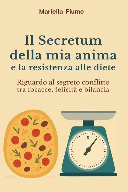 Il Secretum della mia anima e la resistenza alle diete. Riguardo al segreto conflitto tra focacce, felicità e bilancia - Mariella Fiume - copertina