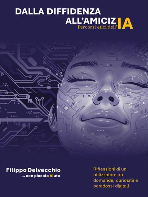 Dalla diffidenza all'amicizia. Percorsi etici dell'AI. Riflessioni di un utilizzatore tra domande curiosità e paradossi digitali - Filippo Delvecchio - ebook
