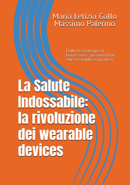 La salute indossabile: la rivoluzione dei wearable devices - Maria Letizia Gallo,Massimo Palermo - copertina