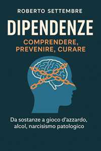 Libro Dipendenze: comprendere, prevenire, curare. Da sostanze a gioco d'azzardo, alcol, narcisismo patologico Roberto Settembre