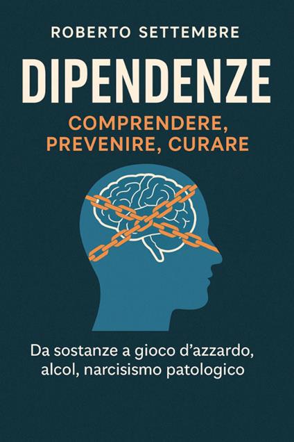 Dipendenze: comprendere, prevenire, curare. Da sostanze a gioco d'azzardo, alcol, narcisismo patologico - Roberto Settembre - copertina