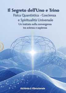 Libro Il segreto dell'uno e trino: fisica quantistica, coscienza e spiritualità universale. Un trattato sulla convergenza tra scienza e sapienza