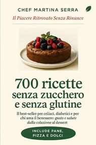 700 Ricette senza zucchero e senza glutine. La guida completa e definitiva per celiaci, diabetici e chiunque scelga di mangiare sano: 700 ricette facili, golose e basso indice glicemico, dal pane alla pizza fino ai dolci, per rivoluzionare la tua tavola