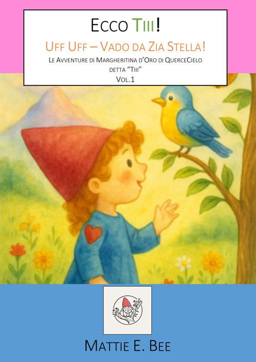 Ecco Tiii! Uff Uff. Vado da zia Stella! Le avventure di Margheritina d'Oro di Querce Cielo detta «Tiii». Ediz. illustrata. Vol. 1 - Mattie E. Bee - ebook