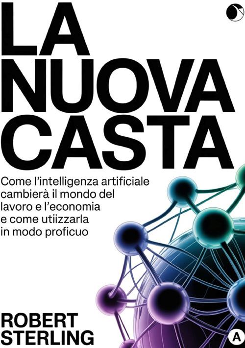 La nuova casta. Come l'intelligenza artificiale cambierà il mondo del lavoro e l'economia e come utilizzarla in modo proficuo - Robert Sterling - copertina