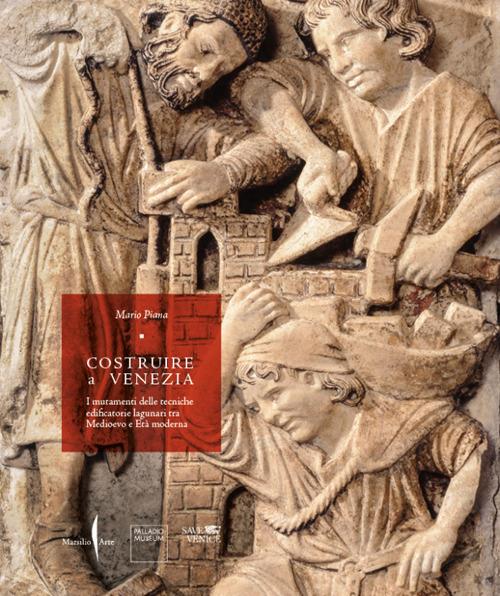 Costruire a Venezia. I mutamenti delle tecniche edificatorie lagunari tra Medioevo e Età moderna. Ediz. illustrata - Mario Piana - copertina