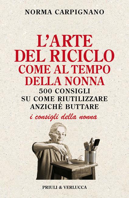 L'arte del riciclo come al tempo della nonna. 500 consigli su come riutilizzare anziché buttare - Norma Carpignano - copertina