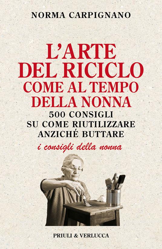L'arte del riciclo come al tempo della nonna. 500 consigli su come riutilizzare anziché buttare - Norma Carpignano - copertina