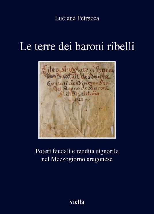 Le terre dei baroni ribelli. Poteri feudali e rendita signorile nel Mezzogiorno aragonese - Luciana Petracca - copertina