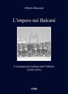 L'impero nei Balcani. L’occupazione italiana dell’Albania 1939-1943