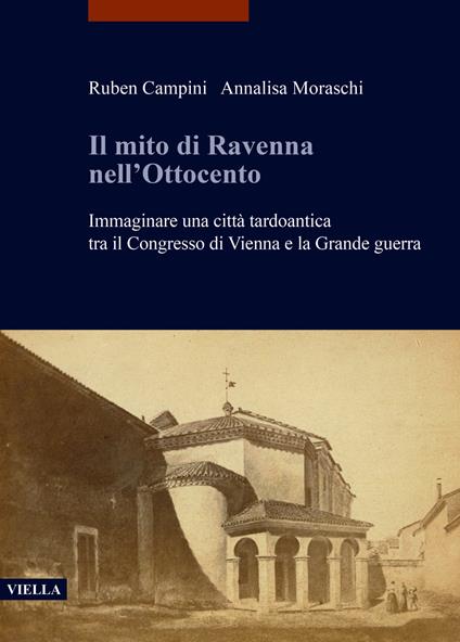 Il mito di Ravenna nell'Ottocento. Immaginare una città tardoantica tra il Congresso di Vienna e la Grande guerra - Ruben Campini,Annalisa Moraschi - copertina