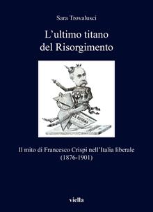 L'ultimo titano del Risorgimento. Il mito di Francesco Crispi nell’Italia liberale (1876-1901)