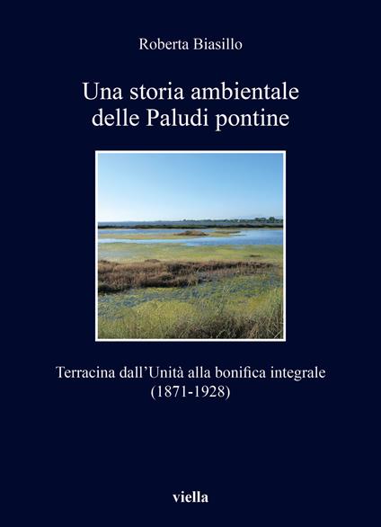Una storia ambientale delle paludi pontine dall'unità. Terracina dall'Unità alla bonifica integrale (1871-1928) - Roberta Biasillo - copertina