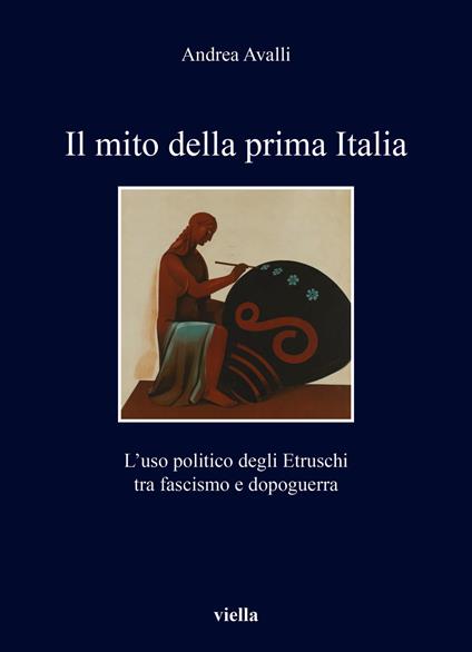 Il mito della prima Italia. L’uso politico degli Etruschi tra fascismo e dopoguerra - Andrea Avalli - copertina