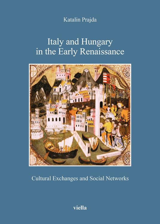 Italy and Hungary in the early Renaissance. Cultural exchanges and social networks - Katalin Prajda - copertina