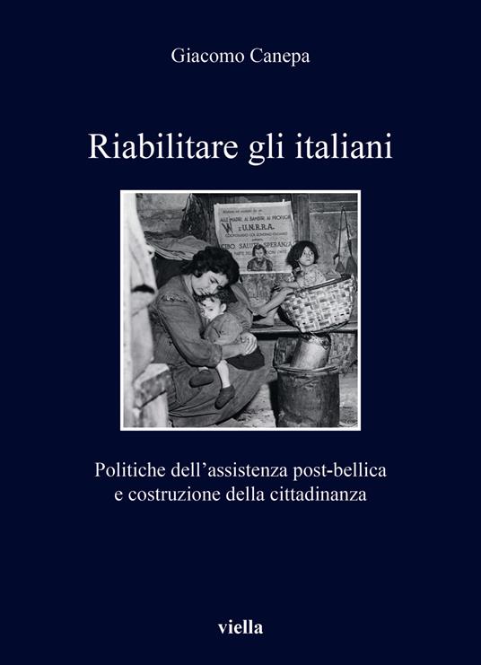 Riabilitare gli italiani. Politiche dell'assistenza post-bellica e costruzione della cittadinanza - Giacomo Canepa - copertina