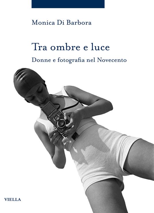Tra ombre e luce. Donne e fotografia nel novecento - Monica Di Barbora - copertina