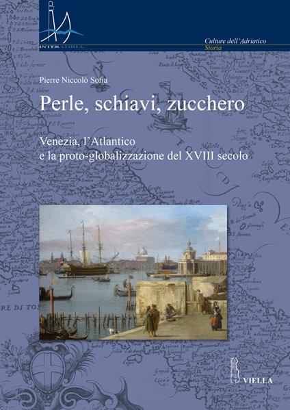Perle, schiavi, zucchero. Venezia, l'Atlantico e la proto-globalizzazione del XVIII secolo - Pierre Niccolò Sofia - copertina