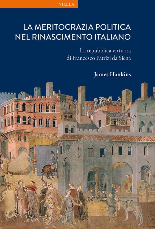 La meritocrazia politica nel Rinascimento italiano. La repubblica virtuosa di Francesco Patrizi da Siena - James Hankins - copertina
