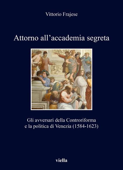 Attorno all'accademia segreta. Gli avversari della Controriforma e la politica di Venezia (1584-1623) - Vittorio Frajese - copertina